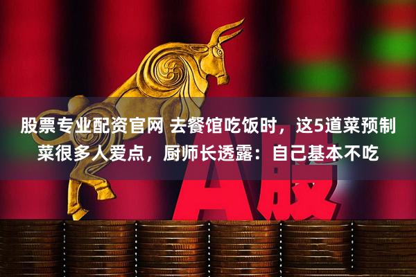 股票专业配资官网 去餐馆吃饭时，这5道菜预制菜很多人爱点，厨师长透露：自己基本不吃