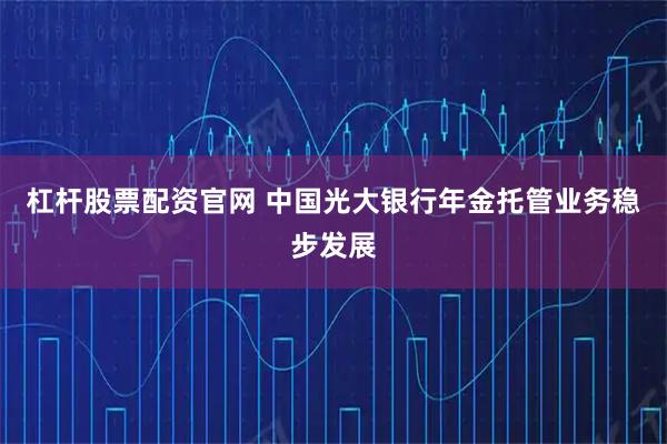 杠杆股票配资官网 中国光大银行年金托管业务稳步发展