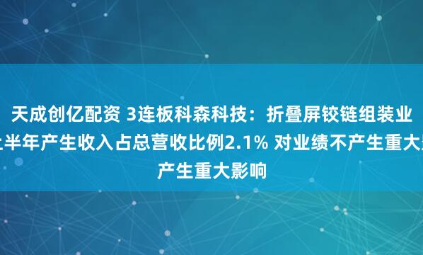 天成创亿配资 3连板科森科技：折叠屏铰链组装业务上半年产生收入占总营收比例2.1% 对业绩不产生重大影响