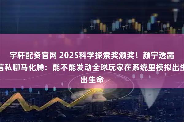 宇轩配资官网 2025科学探索奖颁奖!颜宁透露微信私聊马化腾:能不能发动全球玩家在系统里模拟出生命