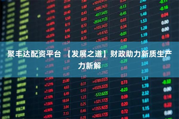 聚丰达配资平台 【发展之道】财政助力新质生产力新解