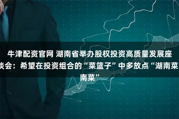 牛津配资官网 湖南省举办股权投资高质量发展座谈会：希望在投资组合的“菜篮子”中多放点“湖南菜”