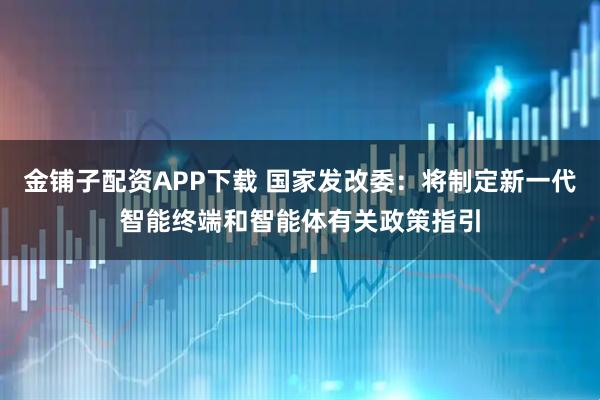 金铺子配资APP下载 国家发改委：将制定新一代智能终端和智能体有关政策指引