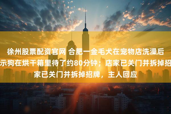徐州股票配资官网 合肥一金毛犬在宠物店洗澡后死亡,监控显示狗在烘干箱里待了约80分钟;店家已关门并拆掉招牌,主人回应