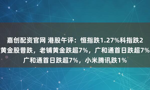 嘉创配资官网 港股午评：恒指跌1.27%科指跌2.12%！科网股、黄金股普跌，老铺黄金跌超7%，广和通首日跌超7%，小米腾讯跌1%