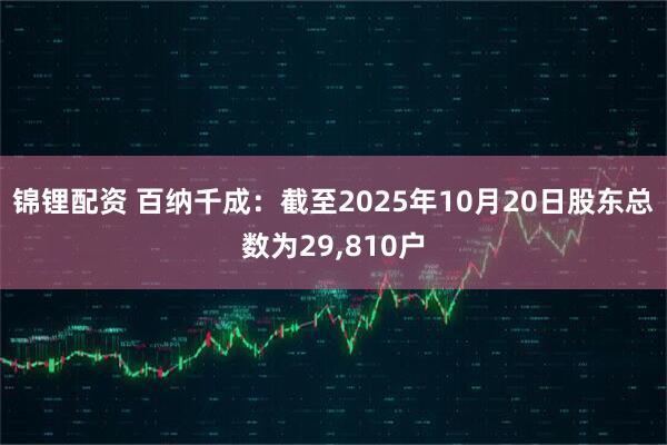 锦锂配资 百纳千成:截至2025年10月20日股东总数为29,810户