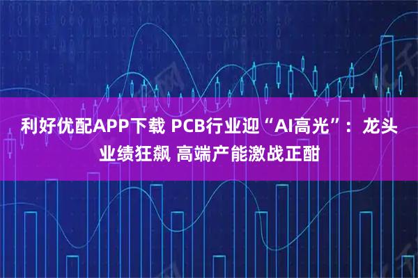 利好优配APP下载 PCB行业迎“AI高光”：龙头业绩狂飙 高端产能激战正酣