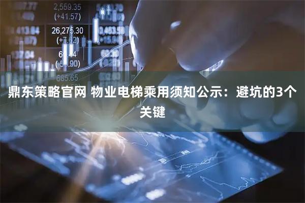 鼎东策略官网 物业电梯乘用须知公示：避坑的3个关键