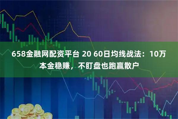 658金融网配资平台 20 60日均线战法:10万本金稳赚,不盯盘也跑赢散户
