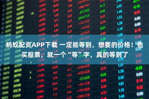 蚂蚁配资APP下载 一定能等到，想要的价格！他买股票，就一个“等”字，真的等到了