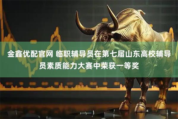 金鑫优配官网 临职辅导员在第七届山东高校辅导员素质能力大赛中荣获一等奖