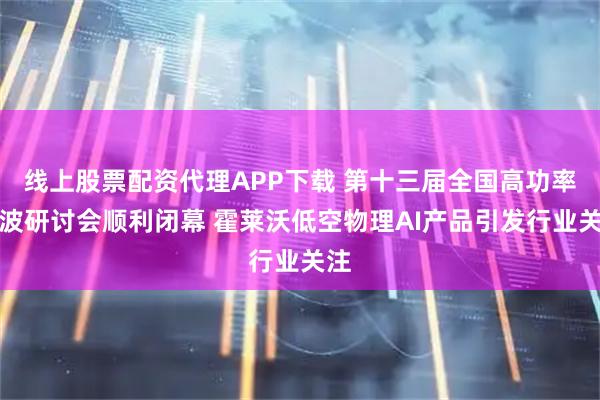 线上股票配资代理APP下载 第十三届全国高功率微波研讨会顺利闭幕 霍莱沃低空物理AI产品引发行业关注