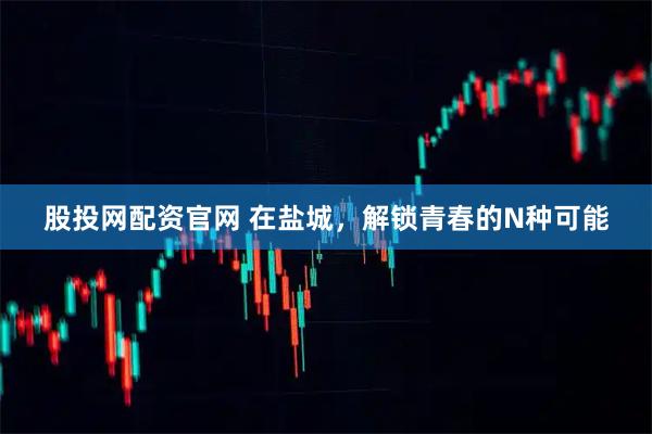 股投网配资官网 在盐城，解锁青春的N种可能