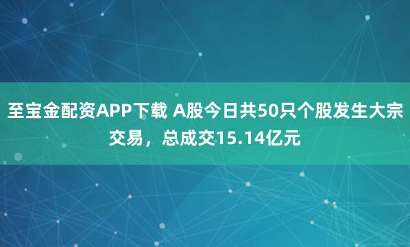 至宝金配资APP下载 A股今日共50只个股发生大宗交易,总成交15.14亿元