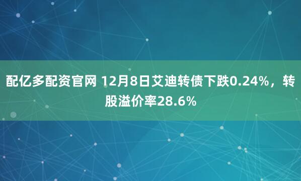 配亿多配资官网 12月8日艾迪转债下跌0.24%，转股溢价率28.6%