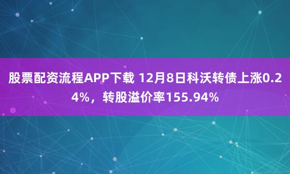 股票配资流程APP下载 12月8日科沃转债上涨0.24%，转股溢价率155.94%