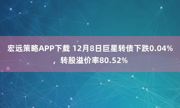宏远策略APP下载 12月8日巨星转债下跌0.04%，转股溢价率80.52%
