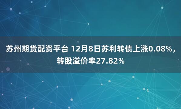 苏州期货配资平台 12月8日苏利转债上涨0.08%，转股溢价率27.82%