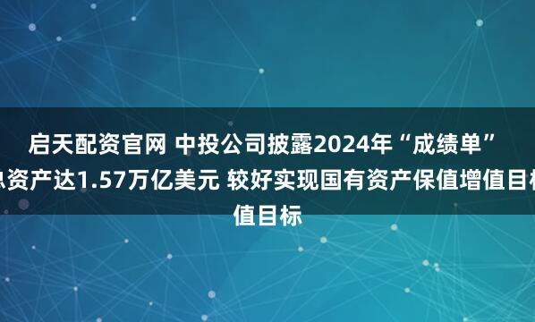 启天配资官网 中投公司披露2024年“成绩单” 总资产达1.57万亿美元 较好实现国有资产保值增值目标