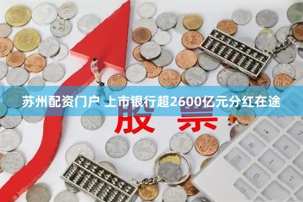 苏州配资门户 上市银行超2600亿元分红在途