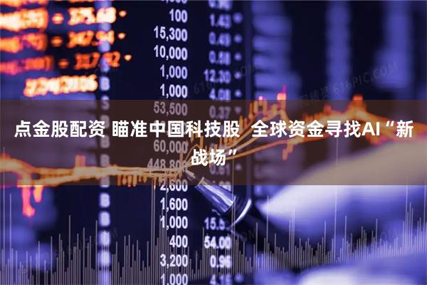 点金股配资 瞄准中国科技股 全球资金寻找AI“新战场”