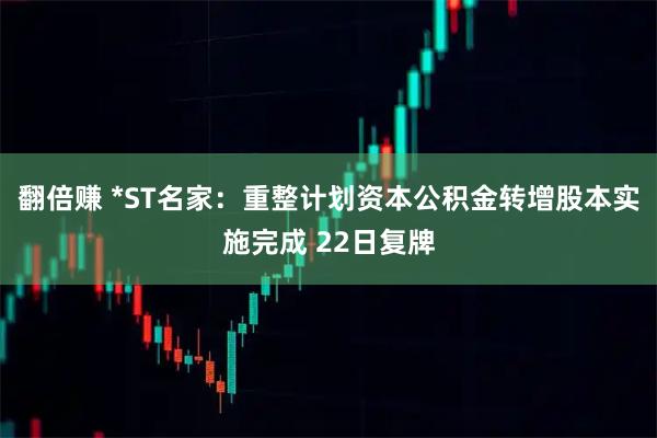 翻倍赚 *ST名家：重整计划资本公积金转增股本实施完成 22日复牌
