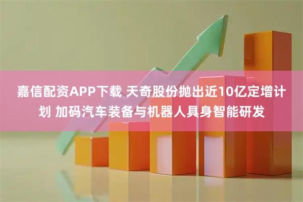 嘉信配资APP下载 天奇股份抛出近10亿定增计划 加码汽车装备与机器人具身智能研发