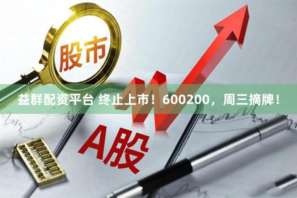 益群配资平台 终止上市！600200，周三摘牌！