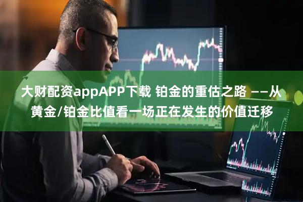 大财配资appAPP下载 铂金的重估之路 ——从黄金/铂金比值看一场正在发生的价值迁移