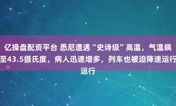 亿操盘配资平台 悉尼遭遇“史诗级”高温，气温飙至43.5摄氏度，病人迅速增多，列车也被迫降速运行