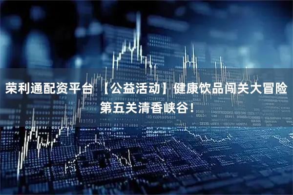 荣利通配资平台 【公益活动】健康饮品闯关大冒险第五关清香峡谷！