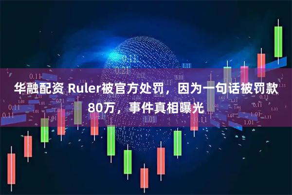 华融配资 Ruler被官方处罚，因为一句话被罚款80万，事件真相曝光