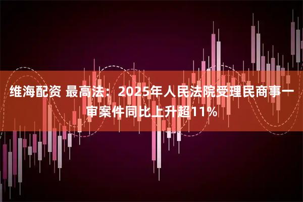 维海配资 最高法：2025年人民法院受理民商事一审案件同比上升超11%