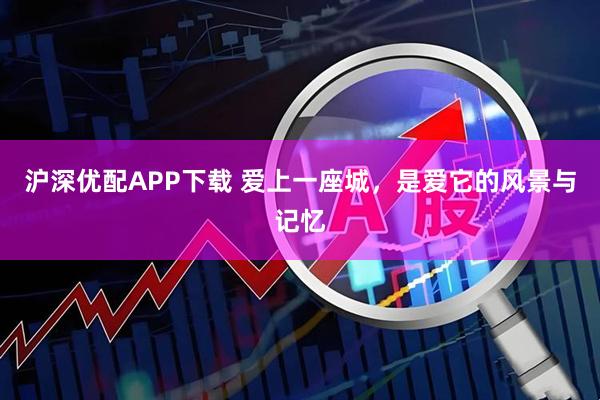 沪深优配APP下载 爱上一座城,是爱它的风景与记忆