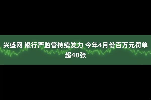 兴盛网 银行严监管持续发力 今年4月份百万元罚单超40张