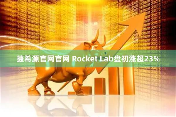捷希源官网官网 Rocket Lab盘初涨超23%