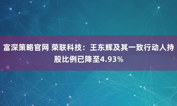 富深策略官网 荣联科技：王东辉及其一致行动人持股比例已降至4.93%