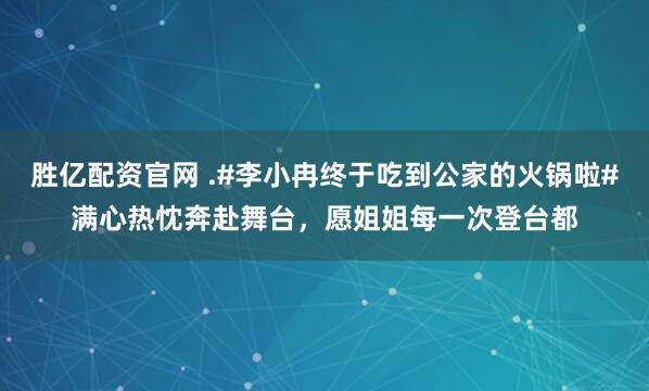 胜亿配资官网 .#李小冉终于吃到公家的火锅啦#满心热忱奔赴舞台，愿姐姐每一次登台都