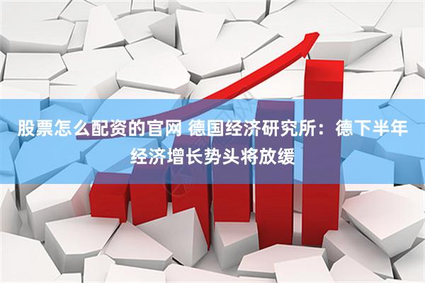 股票怎么配资的官网 德国经济研究所：德下半年经济增长势头将放缓