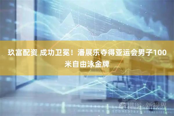 玖富配资 成功卫冕！潘展乐夺得亚运会男子100米自由泳金牌